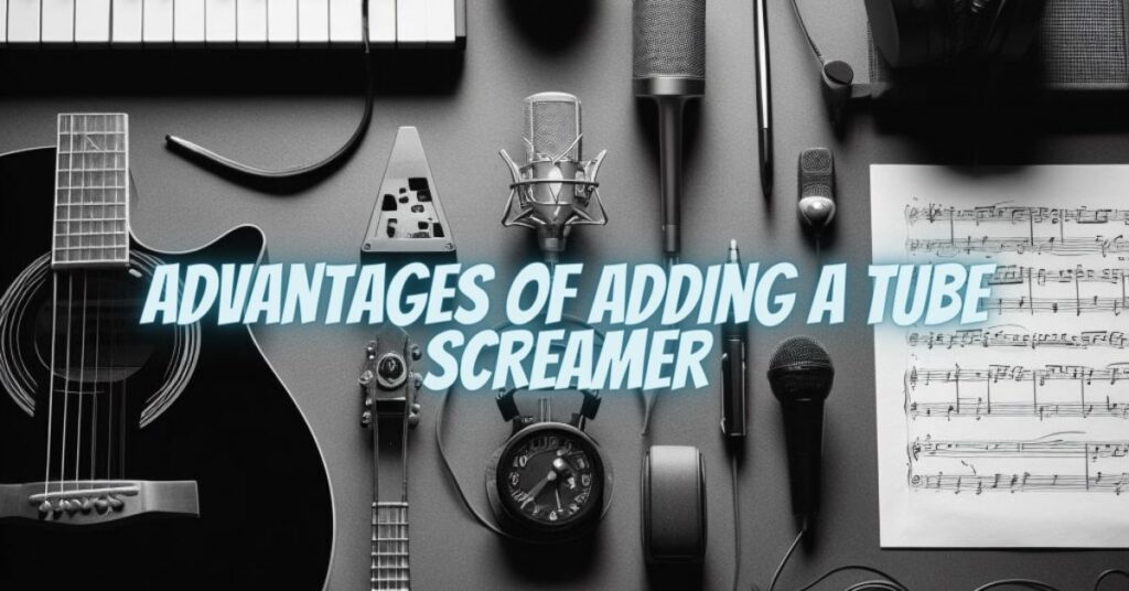 Advantages of Adding a Tube Screamer