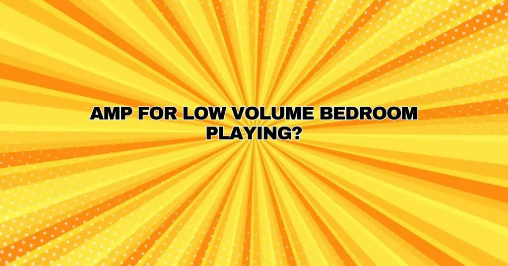 Amp for low volume bedroom playing?