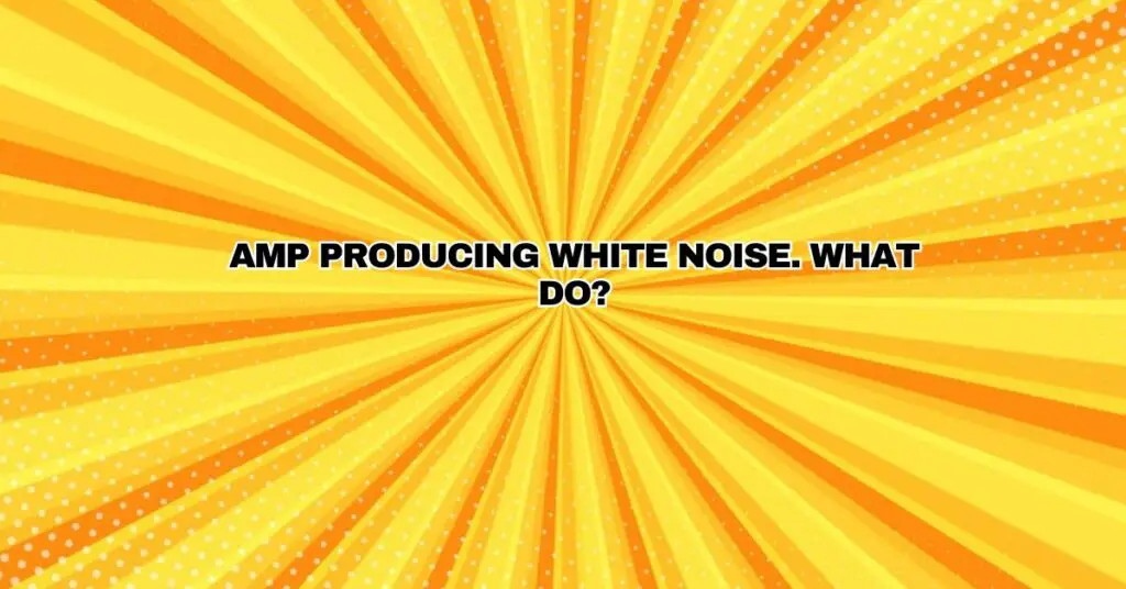 Amp producing white noise. What do? All For Turntables