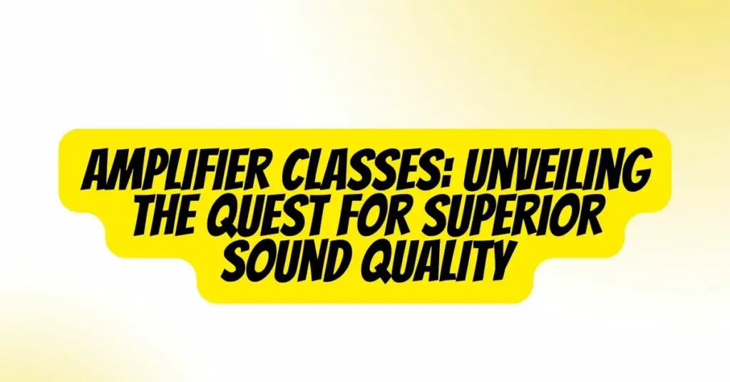 Amplifier Classes: Unveiling the Quest for Superior Sound Quality