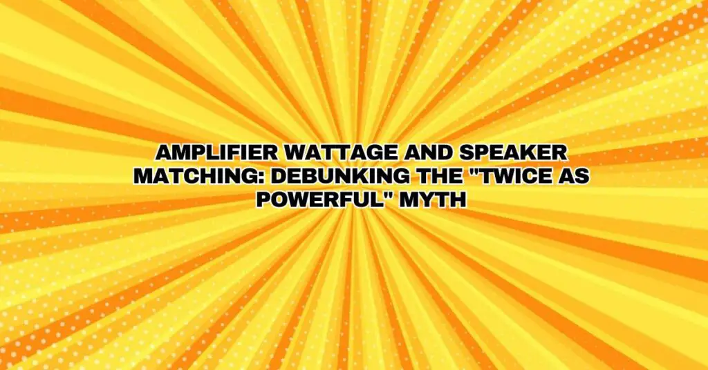 Amplifier Wattage and Speaker Matching: Debunking the "Twice as Powerful" Myth