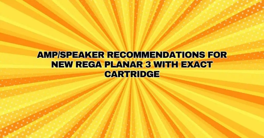Amp/speaker Recommendations for new Rega Planar 3 with exact cartridge