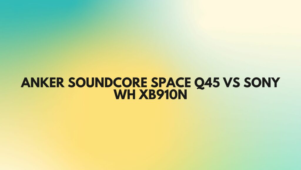 Anker Soundcore Space Q45 vs Sony WH xb910n