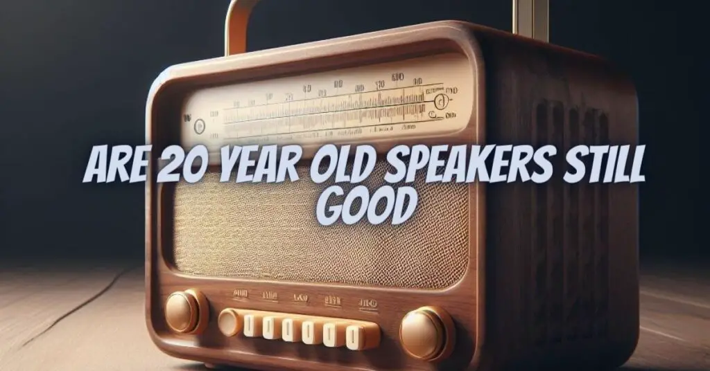 Are 20 year old speakers still good