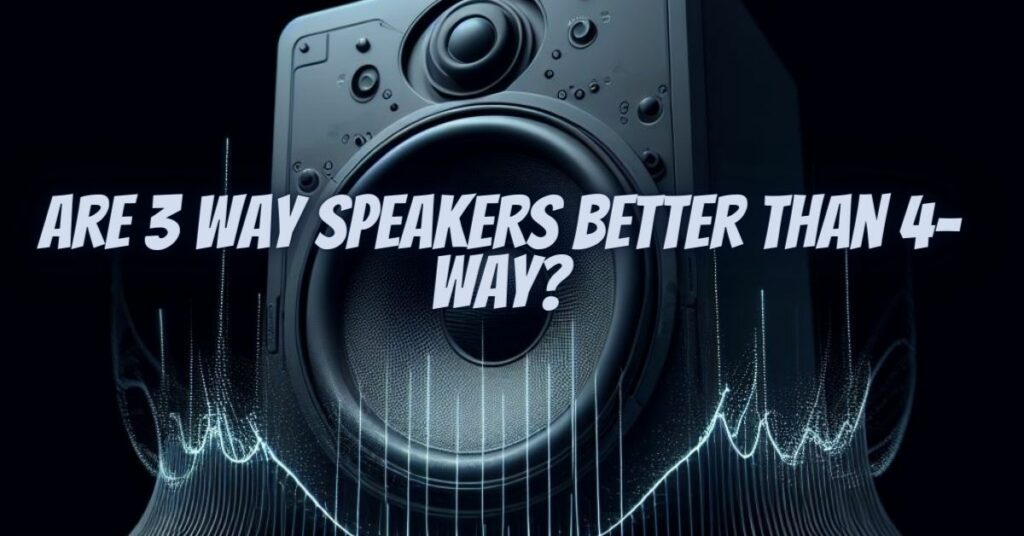 Are 3 way speakers better than 4-way?