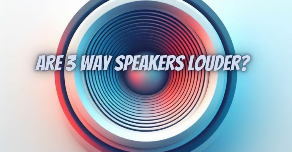 Are 3 way speakers louder?