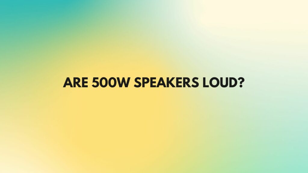 Are 500W speakers loud?