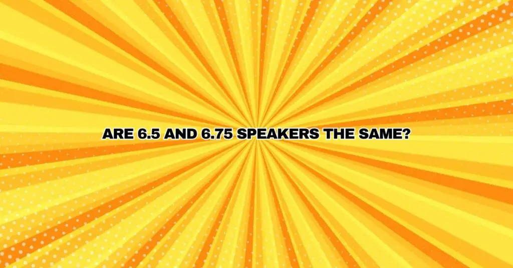Are 6.5 and 6.75 speakers the same?