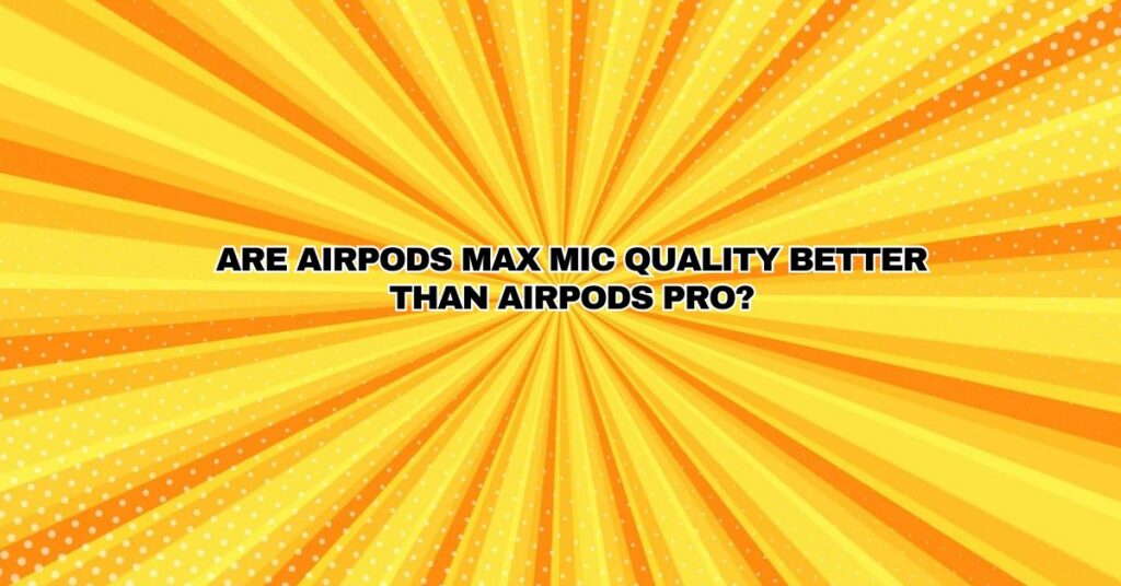 Are AirPods Max mic quality better than Airpods pro?