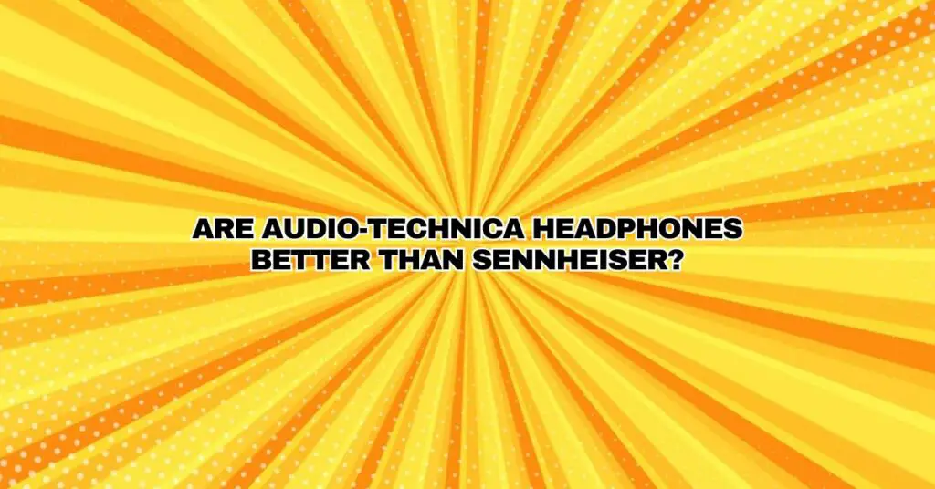 Are Audio-Technica headphones better than Sennheiser?