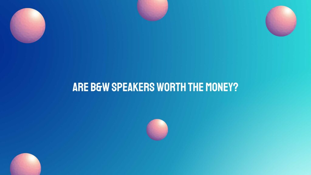 Are B&W speakers worth the money?