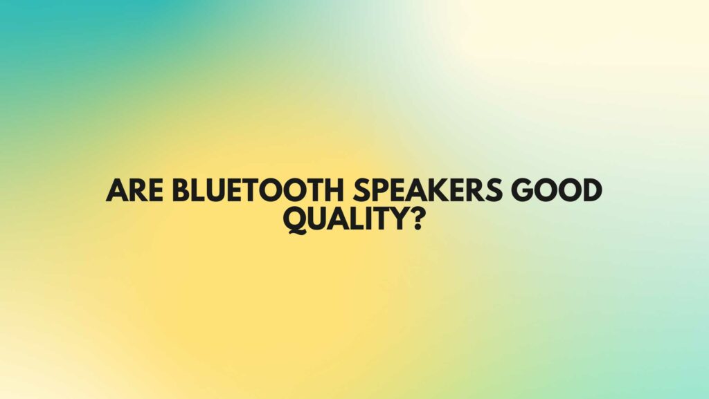 Are Bluetooth speakers good quality?