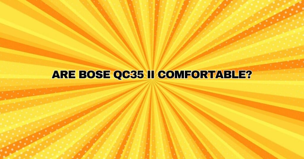 Are Bose QC35 II comfortable?