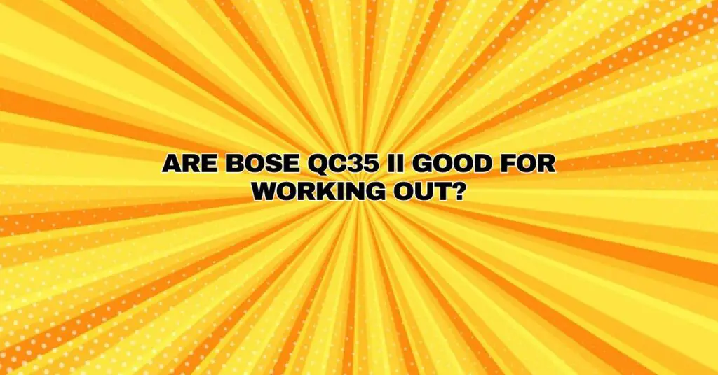 Are Bose QC35 II good for working out?