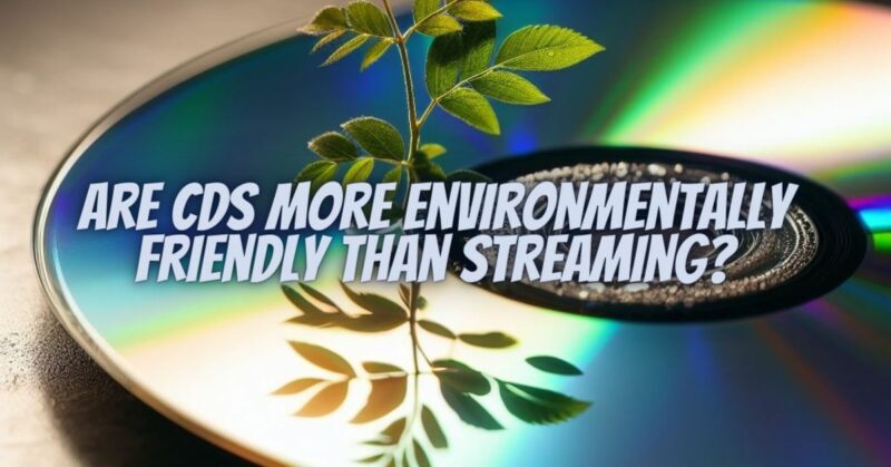 Are CDs more environmentally friendly than streaming?