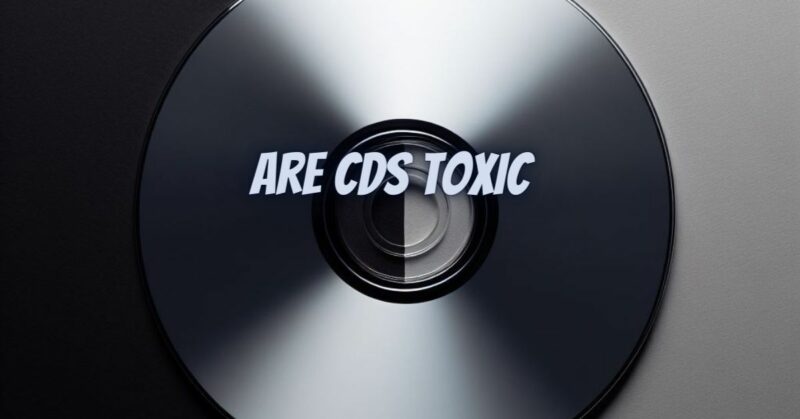 Are CDs toxic