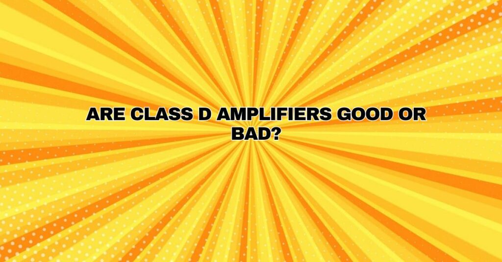 Are Class D amplifiers good or bad?