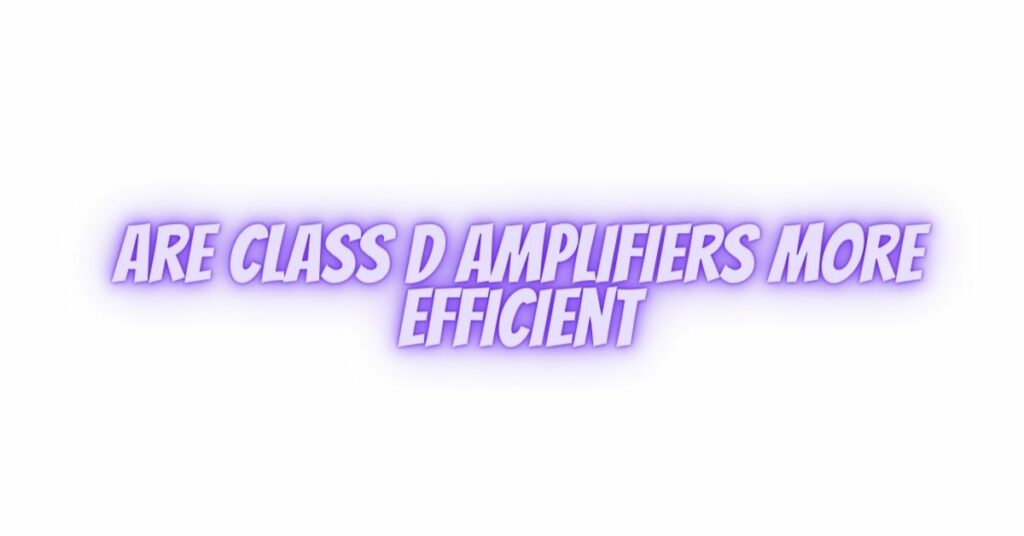 Are Class D amplifiers more efficient