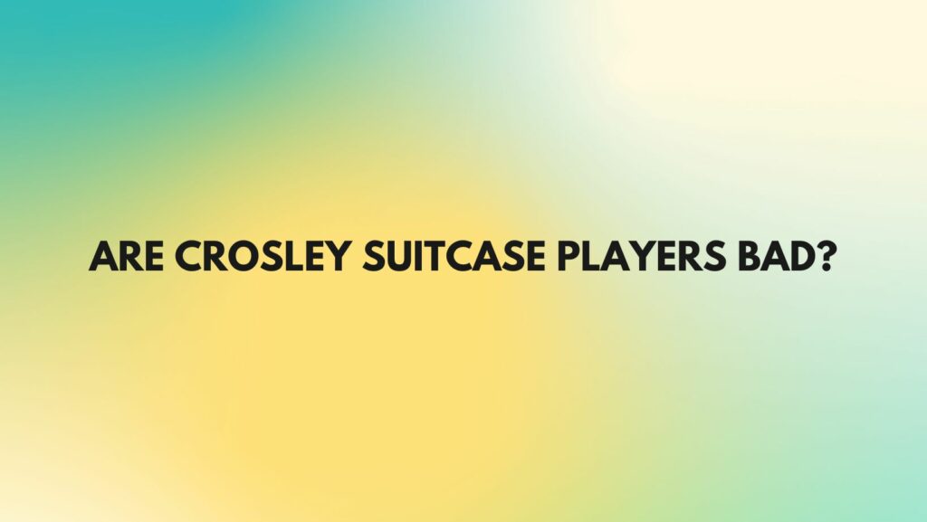 Are Crosley suitcase players bad?