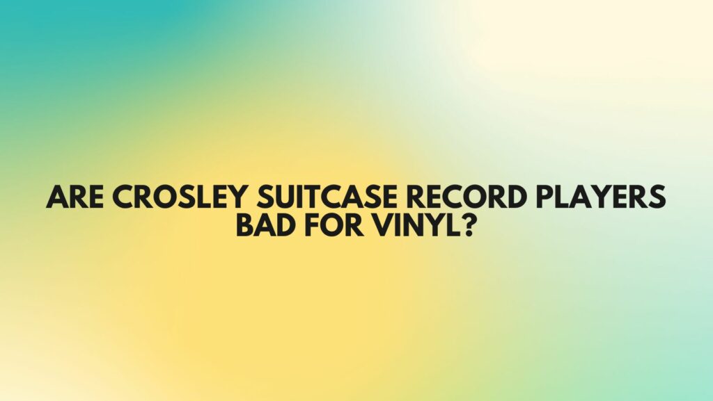 Are Crosley suitcase record players bad for vinyl?