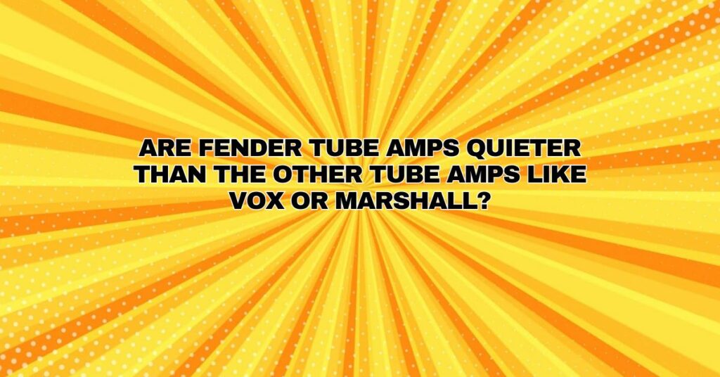 Are Fender tube amps quieter than the other tube amps like Vox or Marshall?