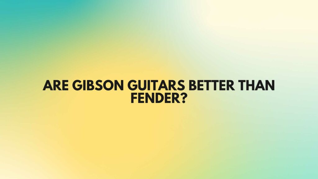 Are Gibson guitars better than Fender?