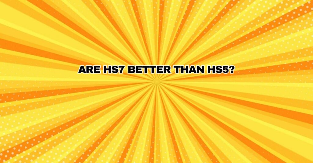 Are HS7 better than HS5?