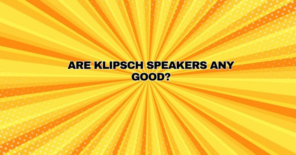 Are Klipsch speakers any good?
