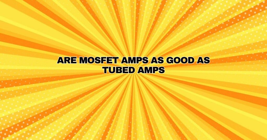 Are MOSFET amps as good as tubed amps