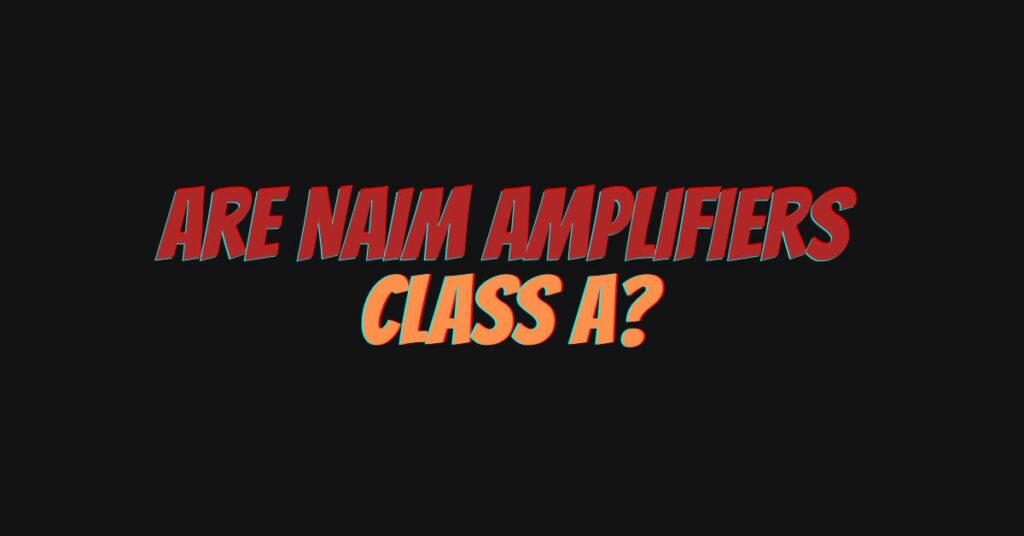 Are Naim amplifiers Class A?