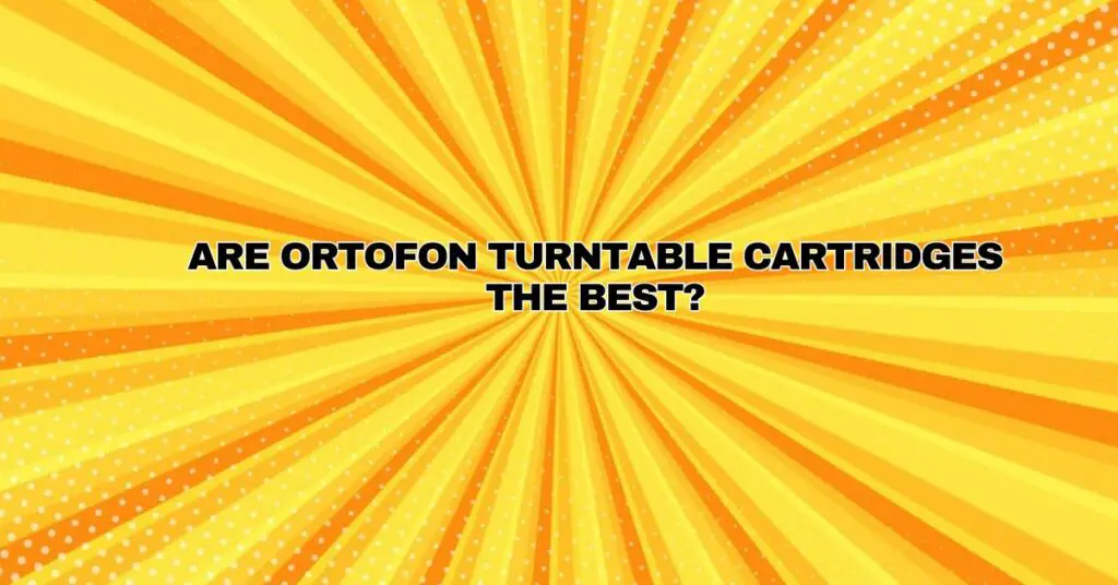 Are Ortofon turntable cartridges the best?