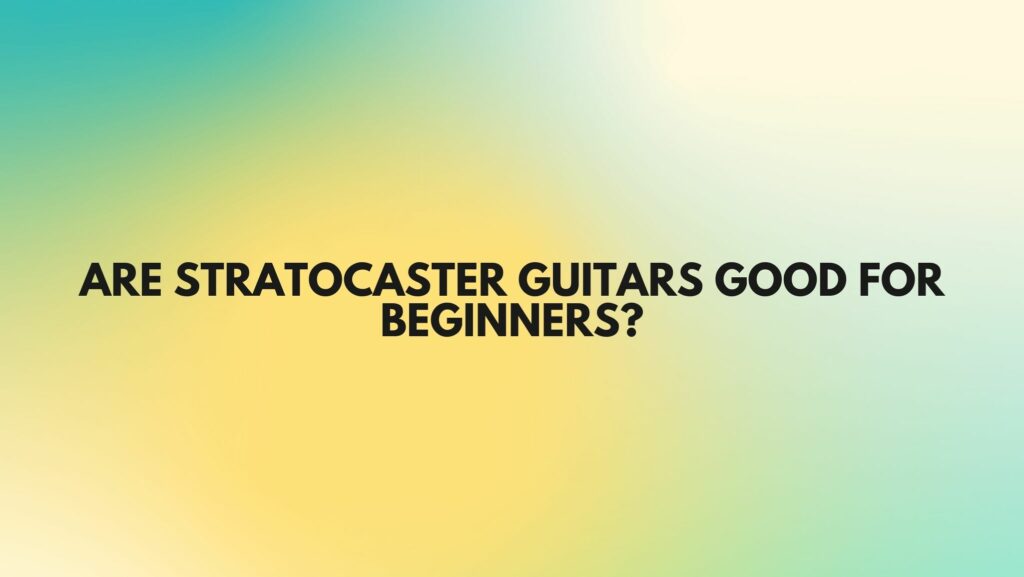 Are Stratocaster Guitars Good for Beginners?