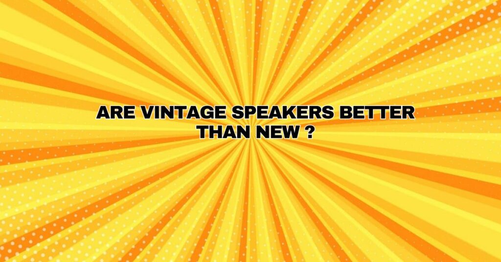 Are Vintage Speakers Better Than New ?