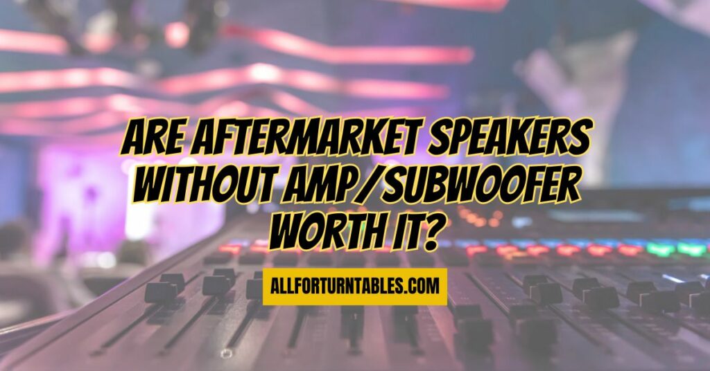 Are aftermarket speakers without amp/subwoofer worth it?