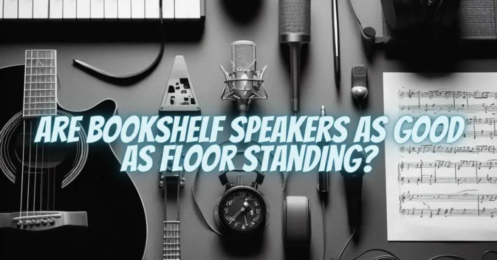 Are bookshelf speakers as good as floor standing?