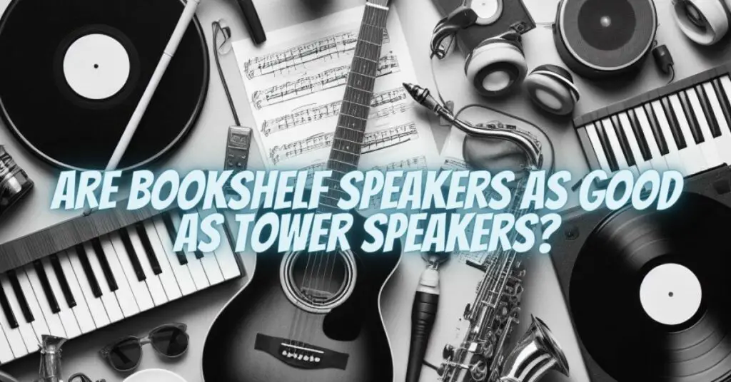 Are bookshelf speakers as good as tower speakers?