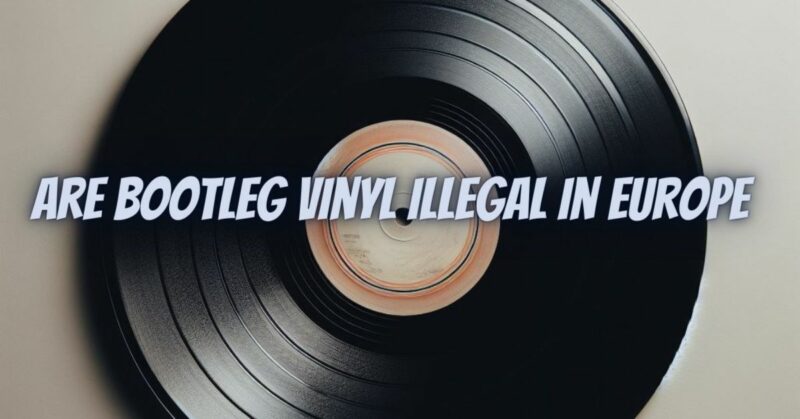 Are bootleg vinyl illegal in europe