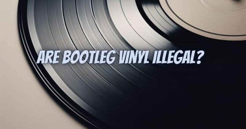 Are bootleg vinyl illegal?