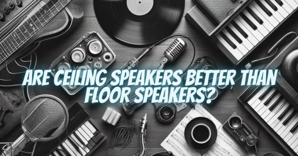 Are ceiling speakers better than floor speakers?