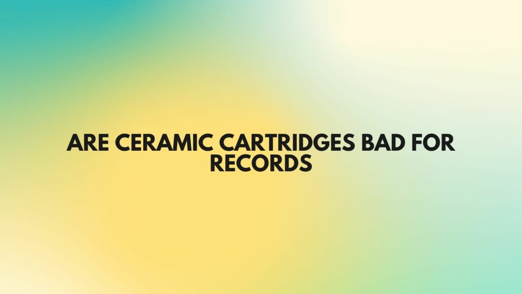 Are ceramic cartridges bad for records