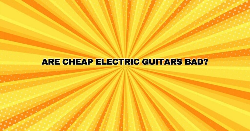 Are cheap electric guitars bad?
