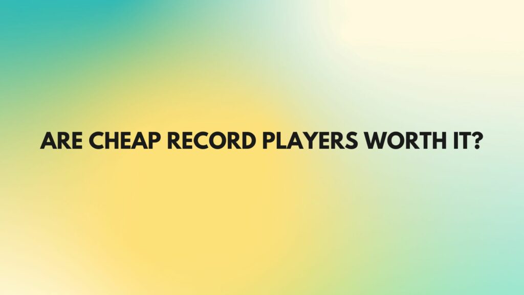 Are cheap record players worth it?