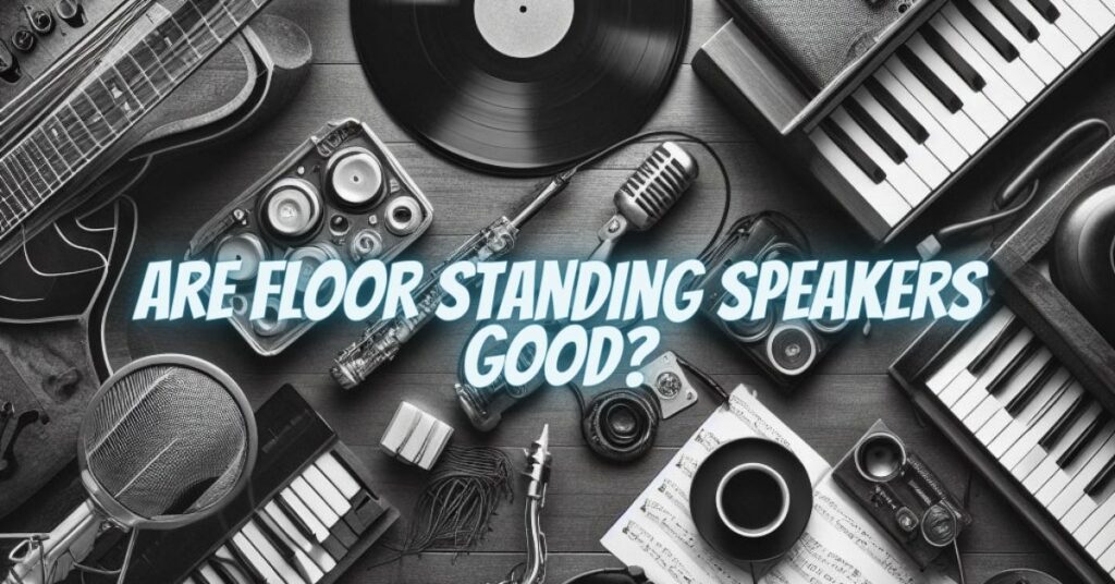 Are floor standing speakers good?