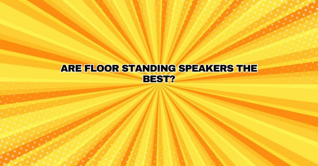 Are floor standing speakers the best?