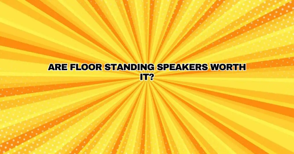 Are floor standing speakers worth it?