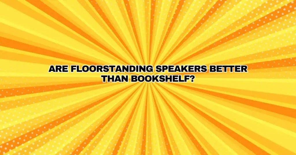 Are floorstanding speakers better than bookshelf?
