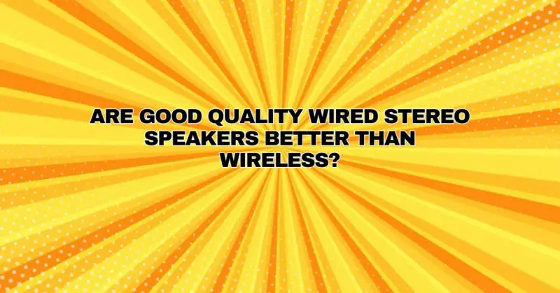 Are good quality wired stereo speakers better than wireless?