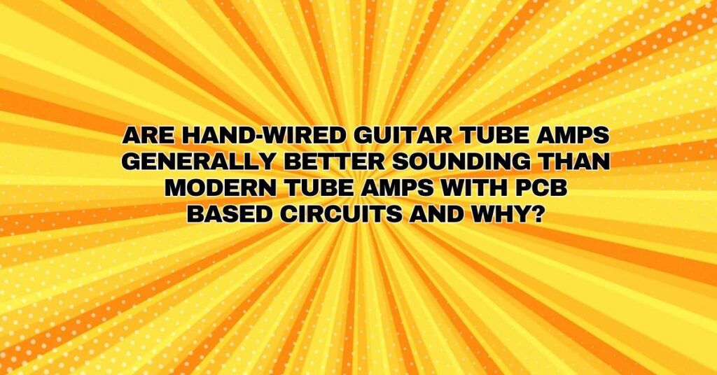 Are hand-wired guitar tube amps generally better sounding than modern tube amps with PCB based circuits and why?