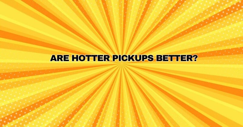 Are hotter pickups better?