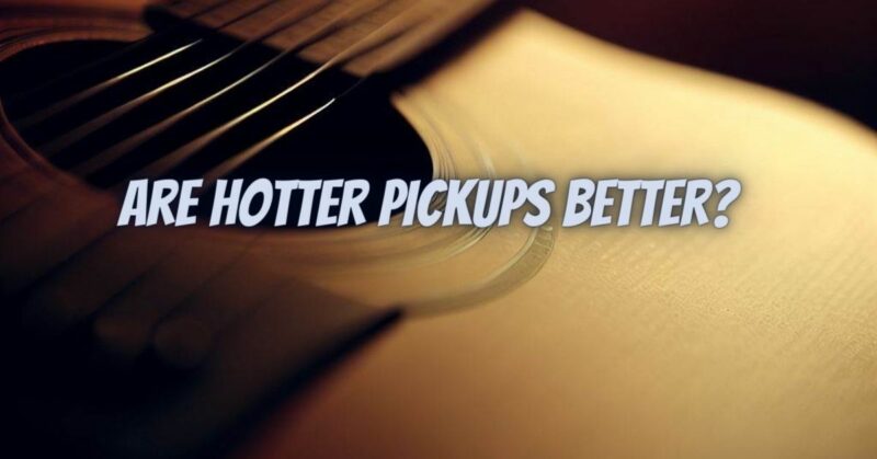 Are hotter pickups better?